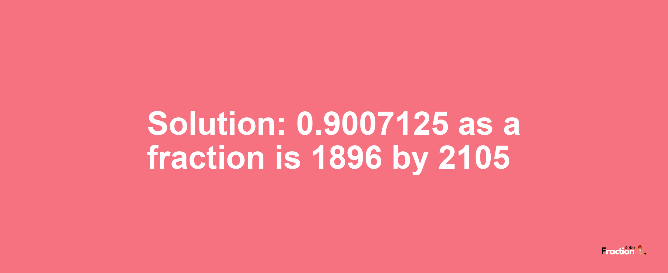 Solution:0.9007125 as a fraction is 1896/2105